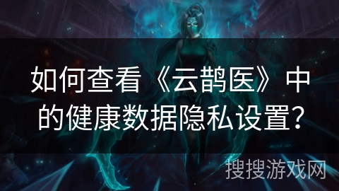 如何查看《云鹊医》中的健康数据隐私设置？