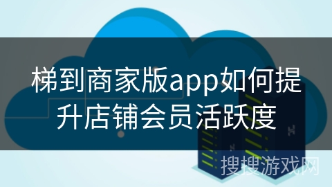 梯到商家版app如何提升店铺会员活跃度