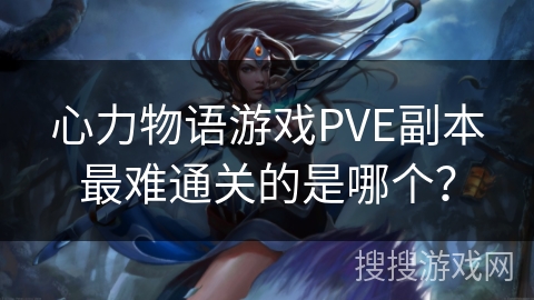 心力物语游戏PVE副本最难通关的是哪个？