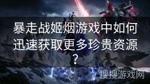 暴走战姬烟游戏中如何迅速获取更多珍贵资源？