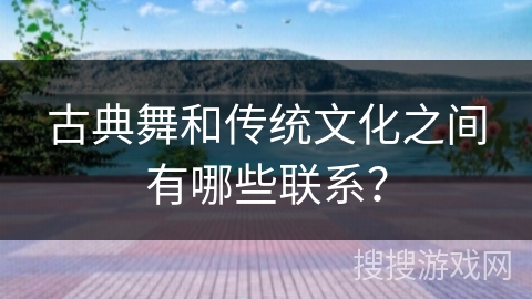 古典舞和传统文化之间有哪些联系？