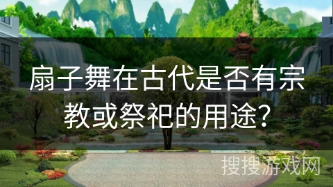 扇子舞在古代是否有宗教或祭祀的用途？