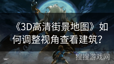 《3D高清街景地图》如何调整视角查看建筑？