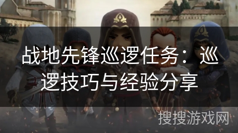 战地先锋巡逻任务：巡逻技巧与经验分享