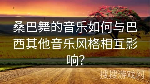 桑巴舞的音乐如何与巴西其他音乐风格相互影响？