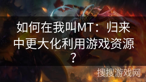 如何在我叫MT：归来中更大化利用游戏资源？