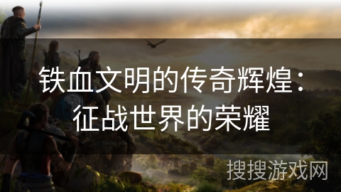 铁血文明的传奇辉煌：征战世界的荣耀