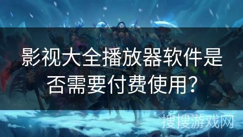 影视大全播放器软件是否需要付费使用？