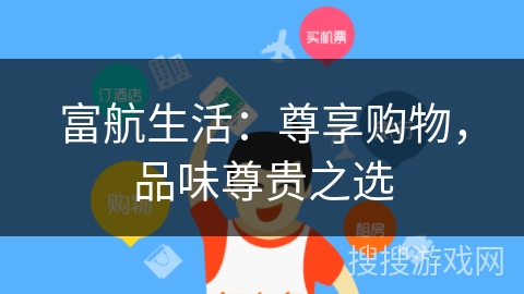 富航生活:尊享购物,品味尊贵之选 富航生活:尊享购物,品味尊贵之选