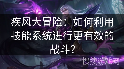 疾风大冒险：如何利用技能系统进行更有效的战斗？