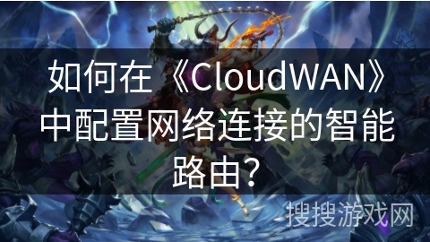 如何在《CloudWAN》中配置网络连接的智能路由？