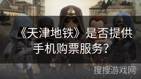 《天津地铁》是否提供手机购票服务? 《天津地铁》是否提供手机购票服务?