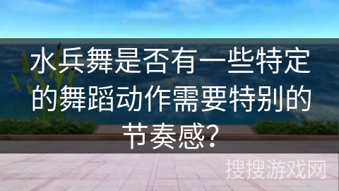 水兵舞是否有一些特定的舞蹈动作需要特别的节奏感？