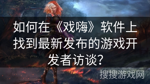 如何在《戏嗨》软件上找到最新发布的游戏开发者访谈？