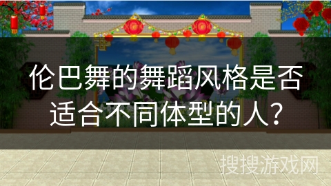 伦巴舞的舞蹈风格是否适合不同体型的人？
