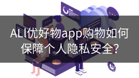 ALl优好物app购物如何保障个人隐私安全？