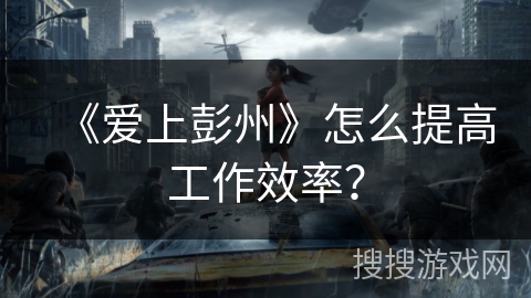 《爱上彭州》怎么提高工作效率? 《爱上彭州》怎么提高工作效率?