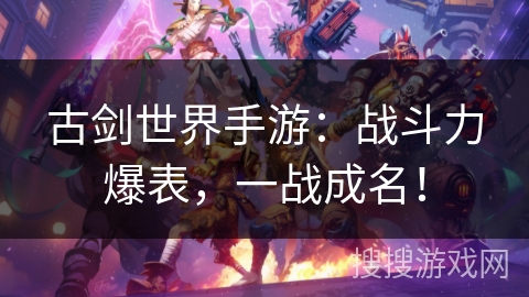 古剑世界手游:战斗力爆表,一战成名! 古剑世界手游:战斗力爆表,一战成名!