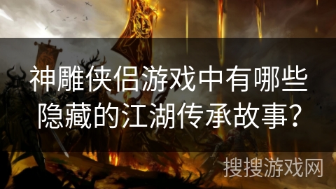 神雕侠侣游戏中有哪些隐藏的江湖传承故事？
