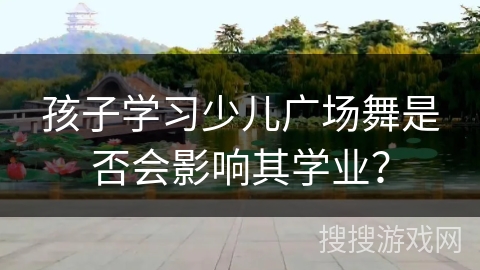 孩子学习少儿广场舞是否会影响其学业？
