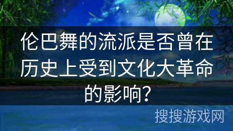 伦巴舞的流派是否曾在历史上受到文化大革命的影响？