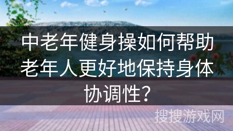 中老年健身操如何帮助老年人更好地保持身体协调性？