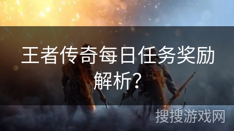 王者传奇每日任务奖励解析？