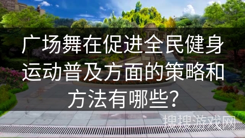 广场舞在促进全民健身运动普及方面的策略和方法有哪些？