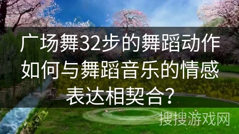 广场舞32步的舞蹈动作如何与舞蹈音乐的情感表达相契合？