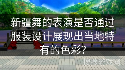 新疆舞的表演是否通过服装设计展现出当地特有的色彩？