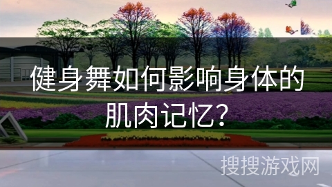 健身舞如何影响身体的肌肉记忆？