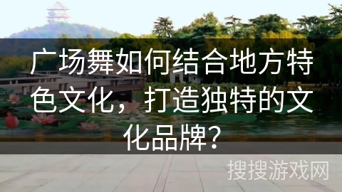 广场舞如何结合地方特色文化，打造独特的文化品牌？
