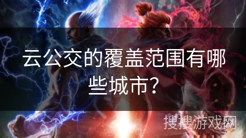 云公交的覆盖范围有哪些城市? 云公交的覆盖范围有哪些城市?