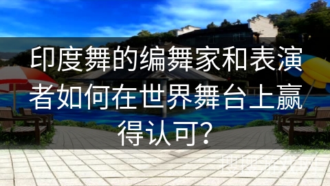 印度舞的编舞家和表演者如何在世界舞台上赢得认可？