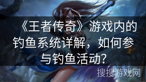 《王者传奇》游戏内的钓鱼系统详解,如何参与钓鱼活动? 《王者传奇》游戏内的钓鱼系统详解,如何参与钓鱼活动?
