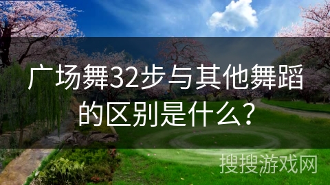 广场舞32步与其他舞蹈的区别是什么？