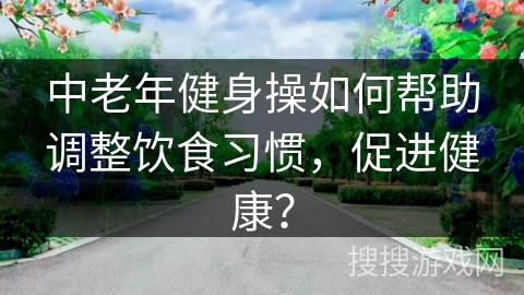 中老年健身操如何帮助调整饮食习惯，促进健康？