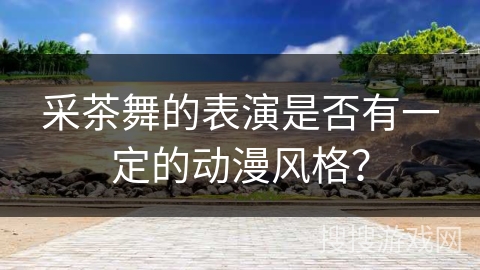 采茶舞的表演是否有一定的动漫风格？