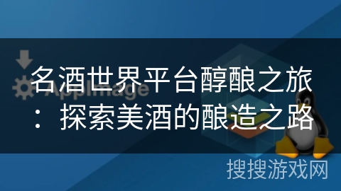 名酒世界平台醇酿之旅：探索美酒的酿造之路
