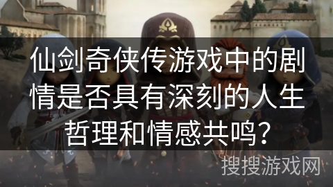 仙剑奇侠传游戏中的剧情是否具有深刻的人生哲理和情感共鸣？