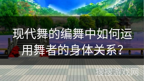 现代舞的编舞中如何运用舞者的身体关系？