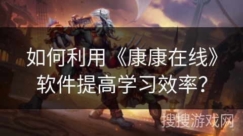 如何利用《康康在线》软件提高学习效率? 如何利用《康康在线》软件提高学习效率?