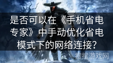 是否可以在《手机省电专家》中手动优化省电模式下的网络连接? 是否可以在《手机省电专家》中手动优化省电模式下的网络连接?