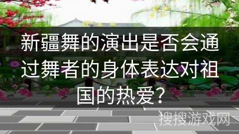 新疆舞的演出是否会通过舞者的身体表达对祖国的热爱？