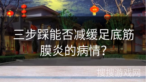 三步踩能否减缓足底筋膜炎的病情？