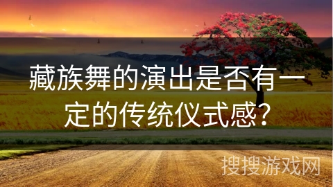 藏族舞的演出是否有一定的传统仪式感？