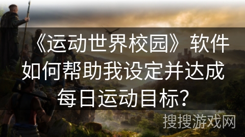 《运动世界校园》软件如何帮助我设定并达成每日运动目标？