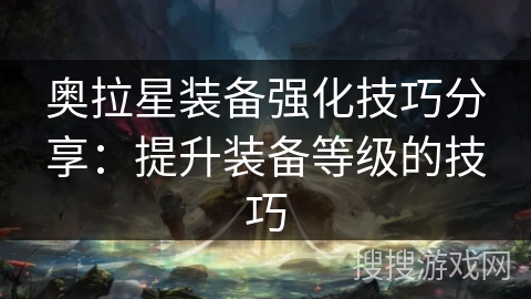 奥拉星装备强化技巧分享：提升装备等级的技巧