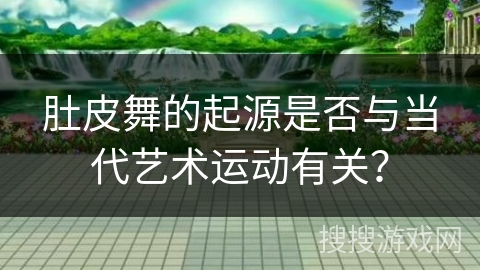 肚皮舞的起源是否与当代艺术运动有关？