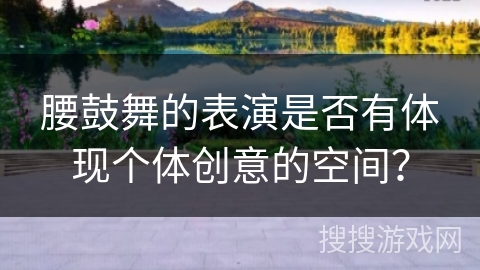腰鼓舞的表演是否有体现个体创意的空间？